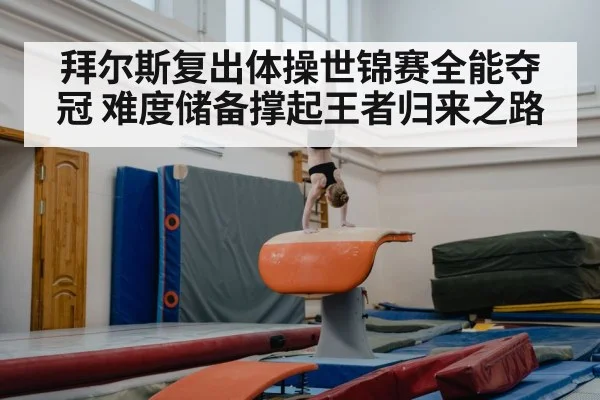 拜尔斯复出体操世锦赛全能夺冠 难度储备撑起王者归来之路（kaiyun）