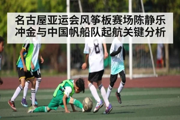 名古屋亚运会风筝板赛场陈静乐冲金与中国帆船队起航关键分析 - kaiyun
