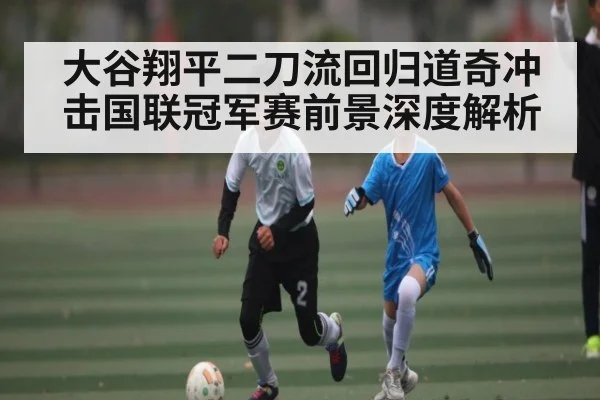 大谷翔平二刀流回归道奇冲击国联冠军赛前景深度解析 - kaiyun